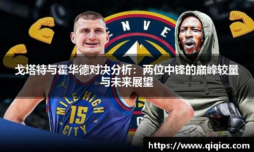 戈塔特与霍华德对决分析：两位中锋的巅峰较量与未来展望